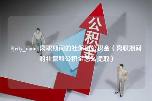 郑州离职期间的社保和公积金（离职期间的社保和公积金怎么提取）