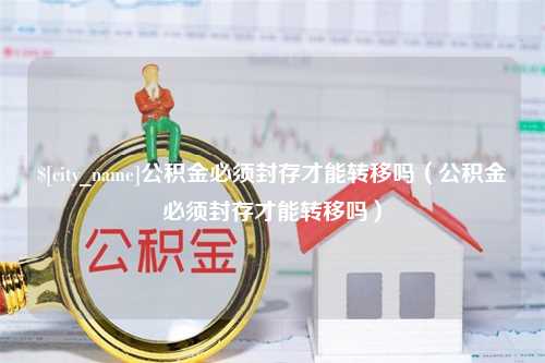 郑州公积金必须封存才能转移吗（公积金必须封存才能转移吗）