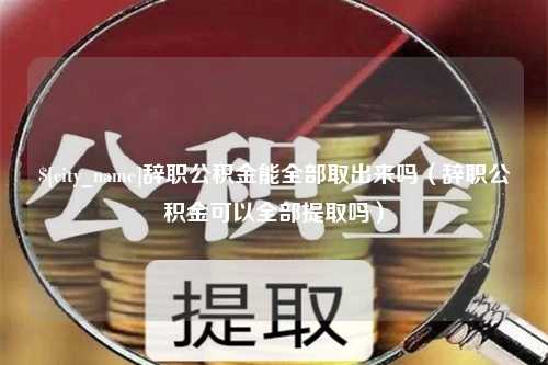 郑州辞职公积金能全部取出来吗（辞职公积金可以全部提取吗）