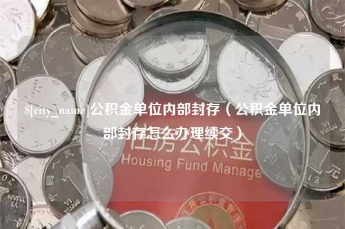 郑州公积金单位内部封存（公积金单位内部封存怎么办理续交）