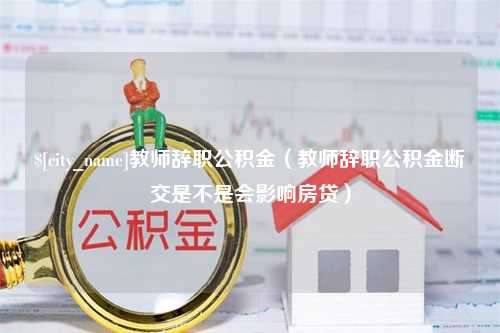 郑州教师辞职公积金（教师辞职公积金断交是不是会影响房贷）