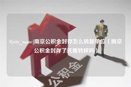 郑州南京公积金封存怎么转新单位（南京公积金封存了还要转移吗）