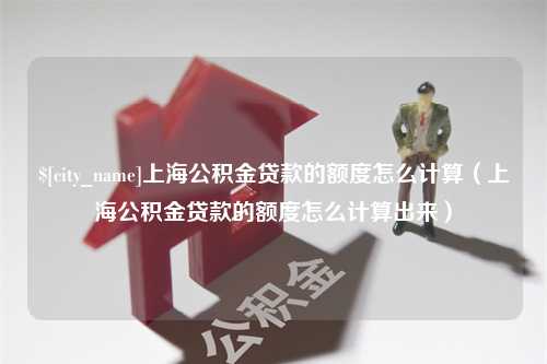 郑州上海公积金贷款的额度怎么计算（上海公积金贷款的额度怎么计算出来）